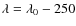 $\lambda = \lambda _0-250$