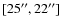 $[25^{\prime\prime},
22^{\prime\prime}]$