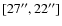 $[27^{\prime\prime},22^{\prime\prime}]$