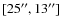 $[25^{\prime\prime},
13^{\prime\prime}]$
