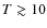 $T \gtrsim 10$
