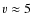 $v\approx5$