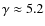 $\gamma\approx5.2$
