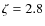 $\zeta=2.8$