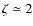 $\zeta \simeq 2$
