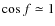 $\cos{f} \simeq 1$
