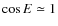 $\cos{E} \simeq 1$