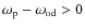 $\omega_{\rm p} - \omega_{\rm od} > 0$