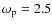 $\omega_{\rm p}=2.5$