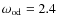 $\omega_{\rm od}=2.4$