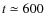 $t \simeq 600$