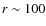 $r \sim 100$
