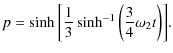 $\displaystyle p=\sinh{\left[\frac{1}{3}\sinh^{-1}\left(\frac{3}{4}\omega_2t\right)\right]}.$