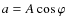 $a=A\cos\varphi$