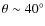 $\theta \sim 40^\circ$