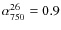 $\alpha^{26}_{750} = 0.9$