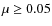 $\mu \geq 0.05$