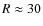 $R \approx 30$