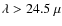 $\lambda > 24.5~\mu$
