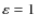 $\varepsilon = 1 $