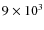 $9
\times 10^3$