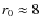 $r_0 \approx 8$