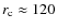$r_{\rm c}\approx 120$