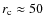 $r_{\rm c}\approx 50$