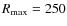 $R_{\max} =250$