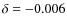 $\delta = - 0.006$