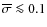$\overline{\sigma} \la 0.1$