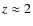 $z \approx 2$