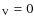 $_{\rm V} = 0$