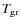$T_{\rm gr}$