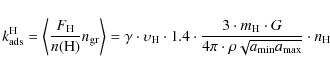 \begin{displaymath}k^{\rm H}_{\rm ads} = \left\langle \frac{F_{\rm H}}{n({\rm H}...
...\pi
\cdot \rho \sqrt{a_{\rm min} a_{\max}} } \cdot n_{\rm H}
\end{displaymath}