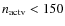 $n_{\rm actv}<150$
