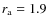 $r_{\rm a}=1.9$