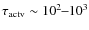 $\tau_{\rm actv}\sim10^2\hbox{--}10^3$