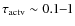 $\tau_{\rm actv}\sim0.1\hbox{--}1$