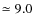 $\simeq 9.0$