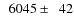 $\phantom{0}6045\pm\phantom{0}42$