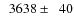 $\phantom{0}3638\pm\phantom{0}40$