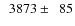 $\phantom{0}3873\pm\phantom{0}85$