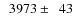 $\phantom{0}3973\pm\phantom{0}43$
