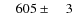 $\phantom{00}605\pm\phantom{00}3$