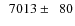 $\phantom{0}7013\pm\phantom{0}80$