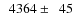 $\phantom{0}4364\pm\phantom{0}45$