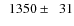 $\phantom{0}1350\pm\phantom{0}31$