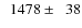 $\phantom{0}1478\pm\phantom{0}38$