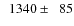 $\phantom{0}1340\pm\phantom{0}85$